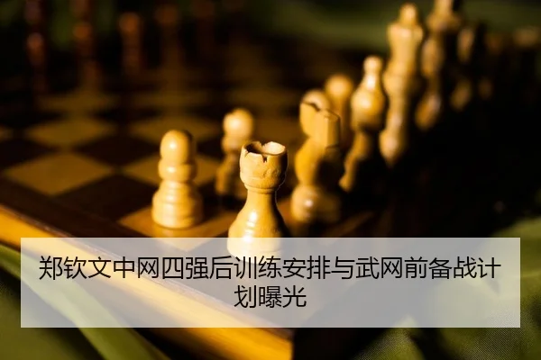郑钦文中网四强后训练安排与武网前备战计划曝光